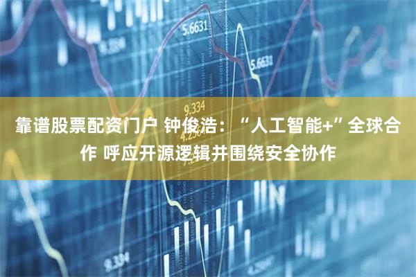 靠谱股票配资门户 钟俊浩：“人工智能+”全球合作 呼应开源逻辑并围绕安全协作