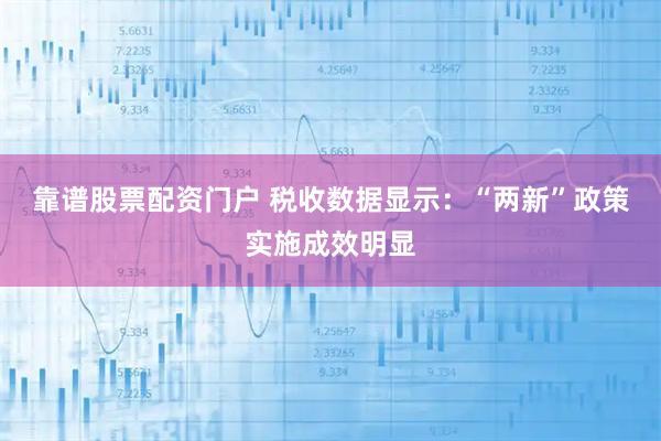 靠谱股票配资门户 税收数据显示：“两新”政策实施成效明显