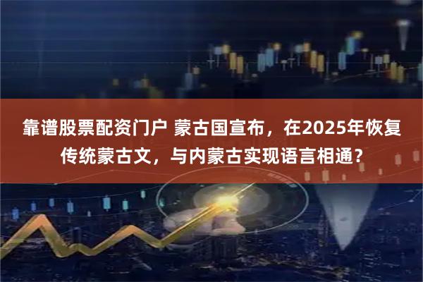 靠谱股票配资门户 蒙古国宣布，在2025年恢复传统蒙古文，与内蒙古实现语言相通？