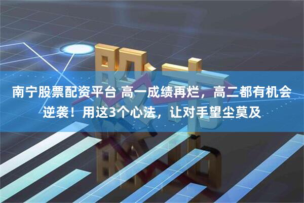 南宁股票配资平台 高一成绩再烂，高二都有机会逆袭！用这3个心法，让对手望尘莫及