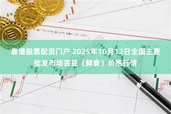 靠谱股票配资门户 2025年10月12日全国主要批发市场芸豆（鲜食）价格行情
