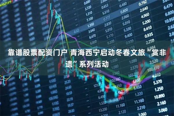 靠谱股票配资门户 青海西宁启动冬春文旅“赏非遗”系列活动