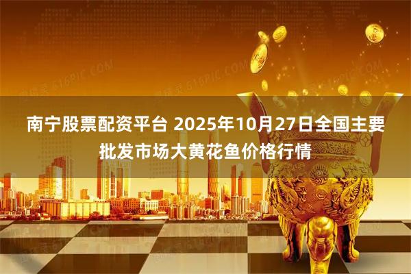 南宁股票配资平台 2025年10月27日全国主要批发市场大黄花鱼价格行情