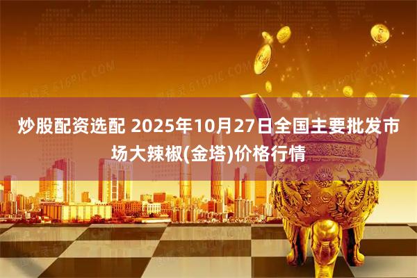 炒股配资选配 2025年10月27日全国主要批发市场大辣椒(金塔)价格行情