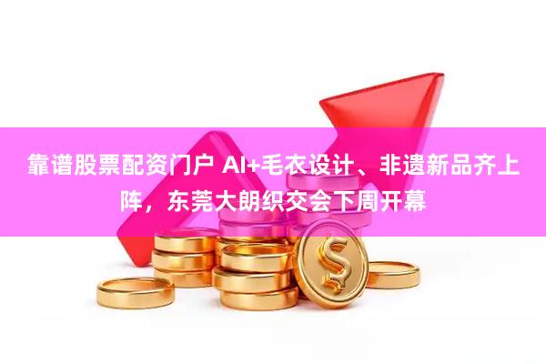 靠谱股票配资门户 AI+毛衣设计、非遗新品齐上阵，东莞大朗织交会下周开幕