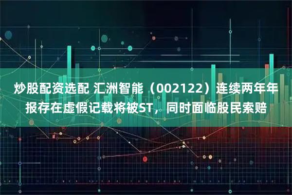 炒股配资选配 汇洲智能（002122）连续两年年报存在虚假记载将被ST，同时面临股民索赔