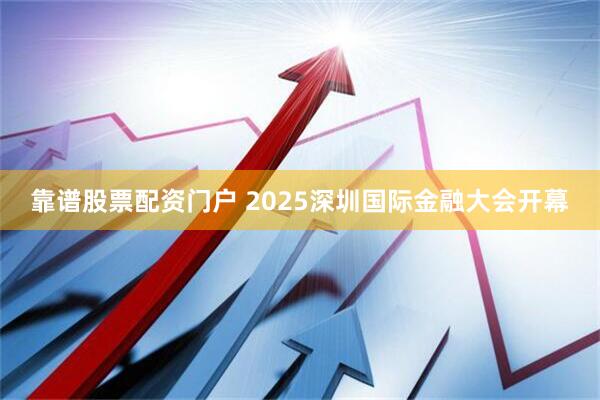 靠谱股票配资门户 2025深圳国际金融大会开幕