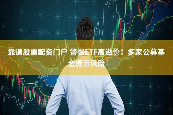 靠谱股票配资门户 警惕ETF高溢价！多家公募基金提示风险