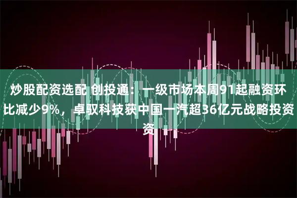 炒股配资选配 创投通：一级市场本周91起融资环比减少9%，卓驭科技获中国一汽超36亿元战略投资