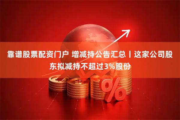 靠谱股票配资门户 增减持公告汇总丨这家公司股东拟减持不超过3%股份