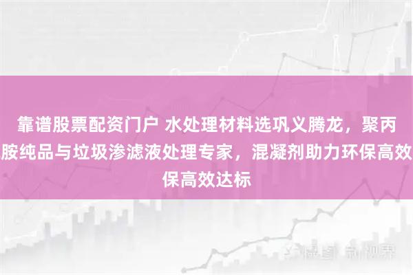 靠谱股票配资门户 水处理材料选巩义腾龙，聚丙烯酰胺纯品与垃圾渗滤液处理专家，混凝剂助力环保高效达标