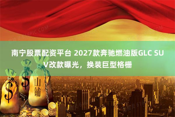 南宁股票配资平台 2027款奔驰燃油版GLC SUV改款曝光，换装巨型格栅