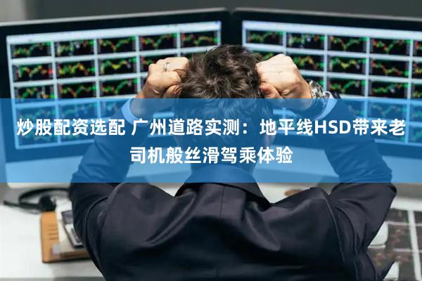 炒股配资选配 广州道路实测：地平线HSD带来老司机般丝滑驾乘体验