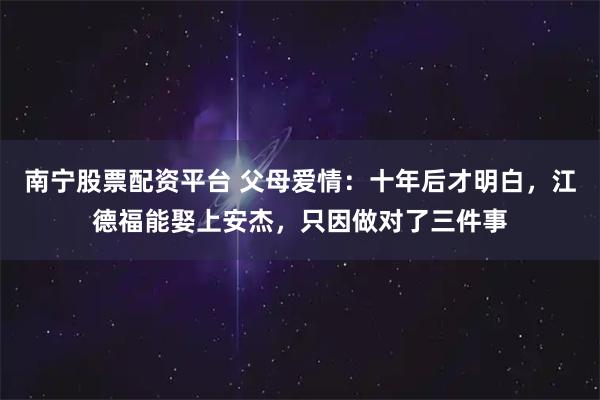 南宁股票配资平台 父母爱情：十年后才明白，江德福能娶上安杰，只因做对了三件事