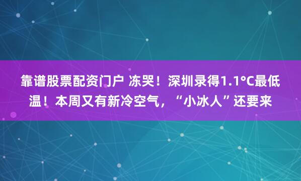 靠谱股票配资门户 冻哭！深圳录得1.1°C最低温！本周又有新冷空气，“小冰人”还要来