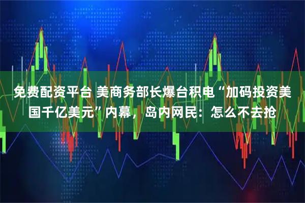 免费配资平台 美商务部长爆台积电“加码投资美国千亿美元”内幕，岛内网民：怎么不去抢