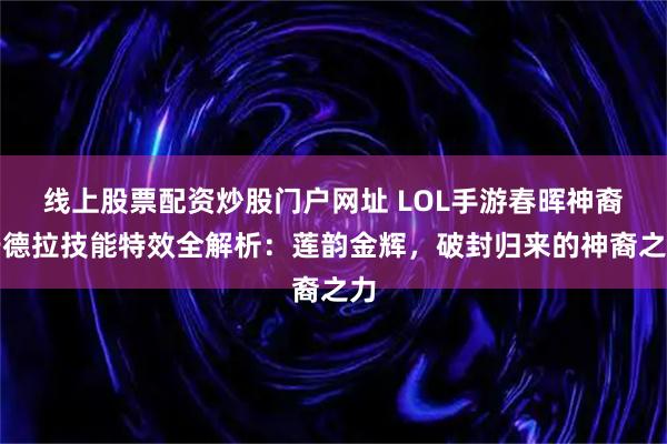 线上股票配资炒股门户网址 LOL手游春晖神裔辛德拉技能特效全解析：莲韵金辉，破封归来的神裔之力