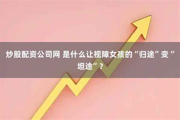 炒股配资公司网 是什么让视障女孩的“归途”变“坦途”？