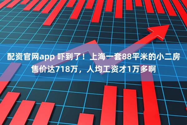 配资官网app 吓到了！上海一套88平米的小二房售价达718万，人均工资才1万多啊
