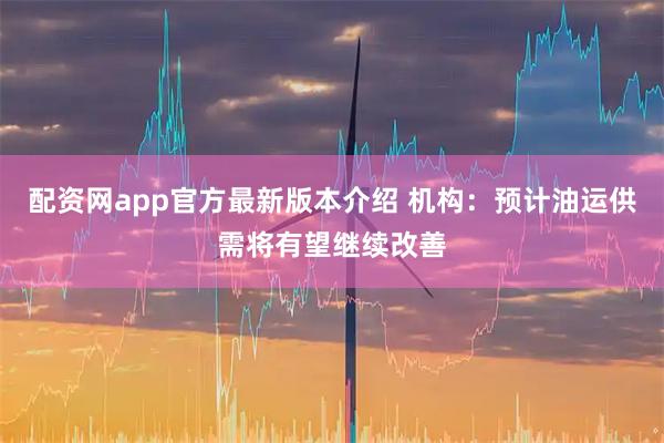 配资网app官方最新版本介绍 机构：预计油运供需将有望继续改善