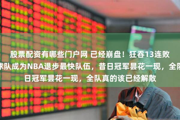 股票配资有哪些门户网 已经崩盘！狂吞13连败耻辱战绩，这支球队成为NBA退步最快队伍，昔日冠军昙花一现，全队真的该已经解散