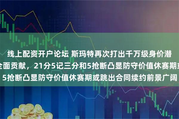 线上配资开户论坛 斯玛特再次打出千万级身价潜力带队击败掘金展现全面贡献，21分5记三分和5抢断凸显防守价值休赛期或跳出合同续约前景广阔
