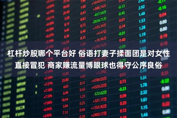 杠杆炒股哪个平台好 俗语打妻子揉面团是对女性直接冒犯 商家赚流量博眼球也得守公序良俗